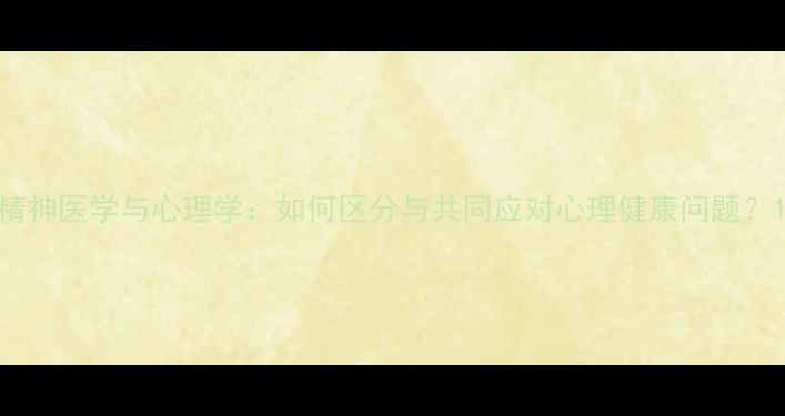 图片 精神医学与心理学：如何区分与共同应对心理健康问题？1
