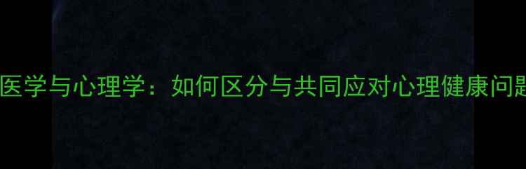 图片 精神医学与心理学：如何区分与共同应对心理健康问题？2