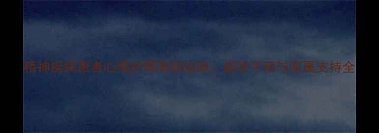 图片 精神疾病患者心理护理高效指南：症状干预与家属支持全