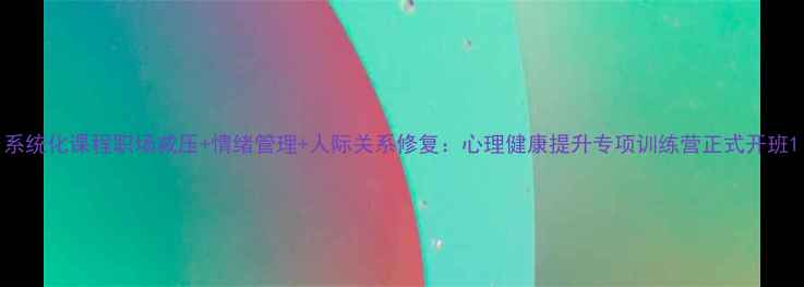 图片 系统化课程职场减压+情绪管理+人际关系修复：心理健康提升专项训练营正式开班1