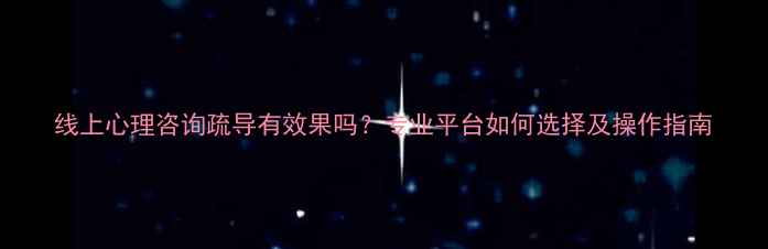 图片 线上心理咨询疏导有效果吗？专业平台如何选择及操作指南