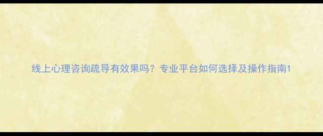 图片 线上心理咨询疏导有效果吗？专业平台如何选择及操作指南1