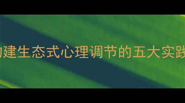 图片 绿色心理健康：构建生态式心理调节的五大实践路径与科学指南2