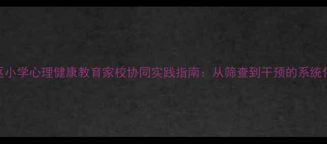 图片 罗庄区小学心理健康教育家校协同实践指南：从筛查到干预的系统化方案