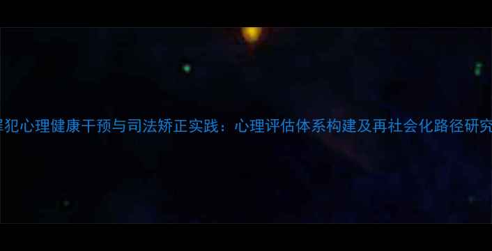 图片 罪犯心理健康干预与司法矫正实践：心理评估体系构建及再社会化路径研究1
