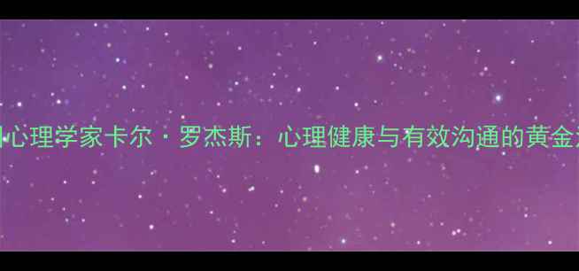 图片 美国心理学家卡尔·罗杰斯：心理健康与有效沟通的黄金法则