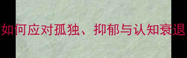 图片 老年人心理健康必读指南：退休后如何应对孤独、抑郁与认知衰退？5大科学方法助您守护夕阳生活1