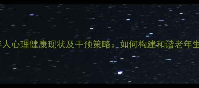 图片 老年人心理健康现状及干预策略：如何构建和谐老年生活1