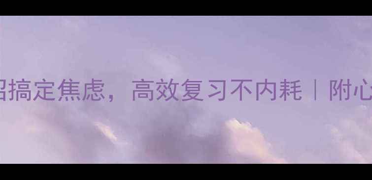 图片 考前必看！3招搞定焦虑，高效复习不内耗｜附心理调节工具包