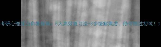 图片 考研心理压力自救指南：5大高效复习法+3步缓解焦虑，助你稳过初试！1