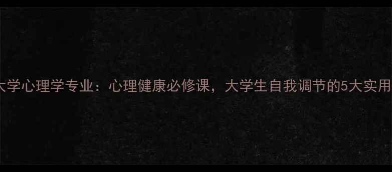 图片 聊城大学心理学专业：心理健康必修课，大学生自我调节的5大实用指南2