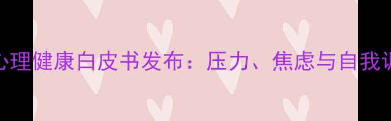 图片 职场人心理健康白皮书发布：压力、焦虑与自我调节指南