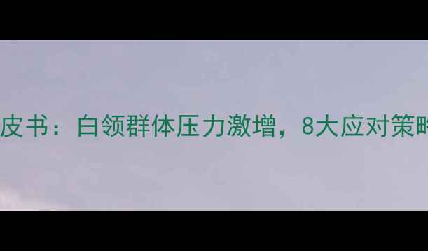 图片 职场人心理健康白皮书：白领群体压力激增，8大应对策略与科学干预指南1