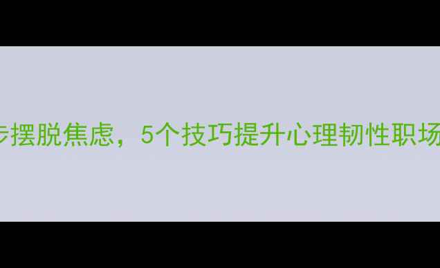 图片 职场人必看！3步摆脱焦虑，5个技巧提升心理韧性职场心理健康全攻略