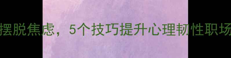 图片 职场人必看！3步摆脱焦虑，5个技巧提升心理韧性职场心理健康全攻略2