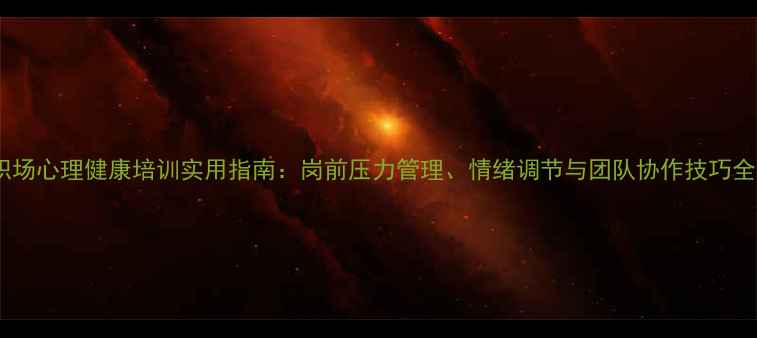 图片 职场心理健康培训实用指南：岗前压力管理、情绪调节与团队协作技巧全2