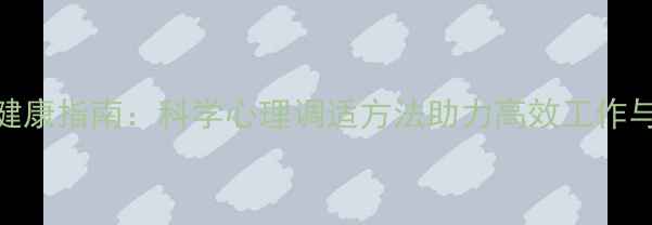图片 职场心理健康指南：科学心理调适方法助力高效工作与生活平衡