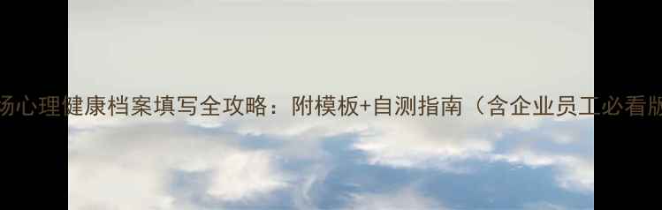 图片 职场心理健康档案填写全攻略：附模板+自测指南（含企业员工必看版）
