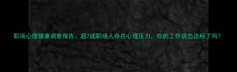 图片 职场心理健康调查报告：超7成职场人存在心理压力，你的工作状态达标了吗？