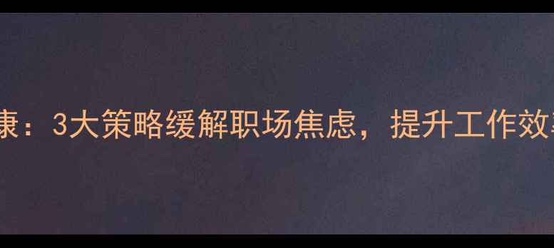 图片 职场心理健康：3大策略缓解职场焦虑，提升工作效率与幸福感2