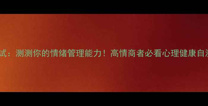 图片 职场心理测试：测测你的情绪管理能力！高情商者必看心理健康自测指南💼🧠2