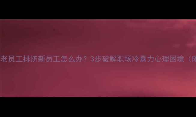 图片 职场新人必看老员工排挤新员工怎么办？3步破解职场冷暴力心理困境（附真实案例）1