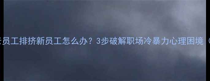 图片 职场新人必看老员工排挤新员工怎么办？3步破解职场冷暴力心理困境（附真实案例）2