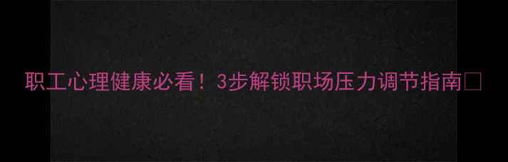 图片 职工心理健康必看！3步解锁职场压力调节指南🔥
