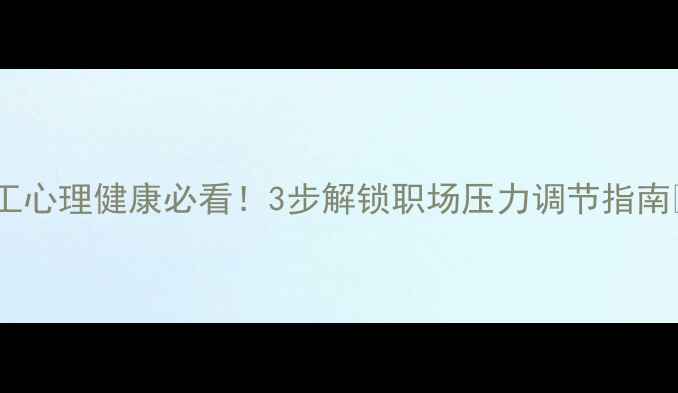 图片 职工心理健康必看！3步解锁职场压力调节指南🔥1