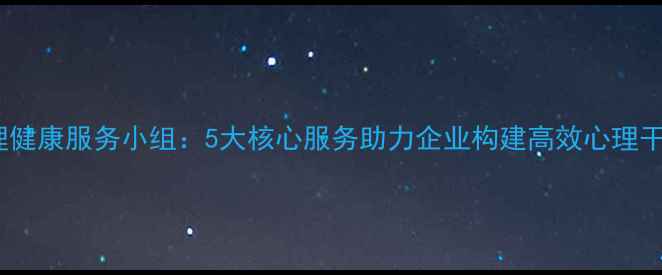 图片 职工心理健康服务小组：5大核心服务助力企业构建高效心理干预体系1