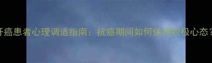 图片 肝癌患者心理调适指南：抗癌期间如何保持积极心态？