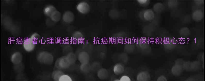 图片 肝癌患者心理调适指南：抗癌期间如何保持积极心态？1