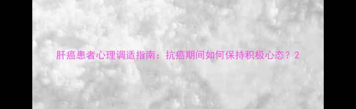 图片 肝癌患者心理调适指南：抗癌期间如何保持积极心态？2