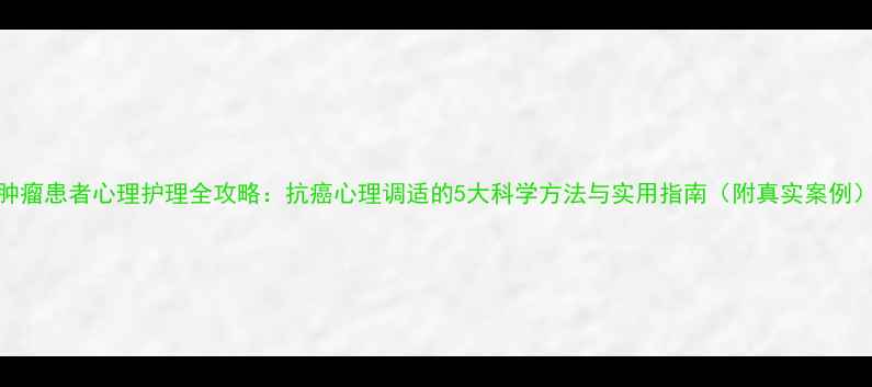 图片 肿瘤患者心理护理全攻略：抗癌心理调适的5大科学方法与实用指南（附真实案例）