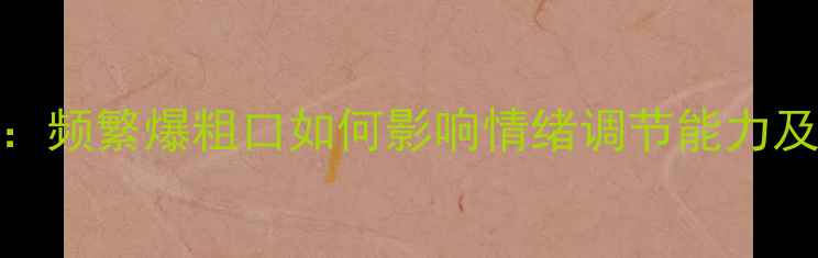 图片 脏话与心理健康：频繁爆粗口如何影响情绪调节能力及社交关系？深度