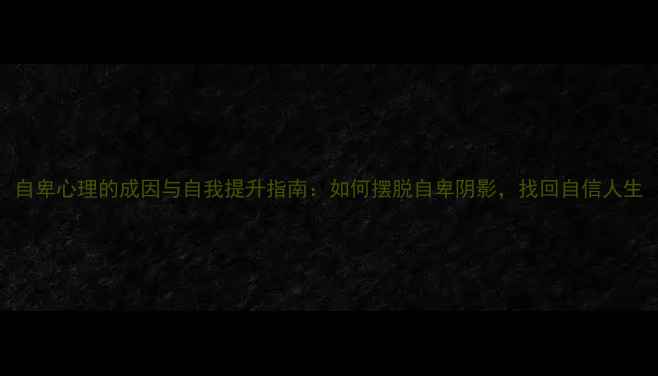 图片 自卑心理的成因与自我提升指南：如何摆脱自卑阴影，找回自信人生