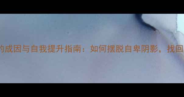 图片 自卑心理的成因与自我提升指南：如何摆脱自卑阴影，找回自信人生1