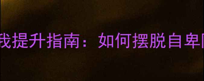 图片 自卑心理的成因与自我提升指南：如何摆脱自卑阴影，找回自信人生2