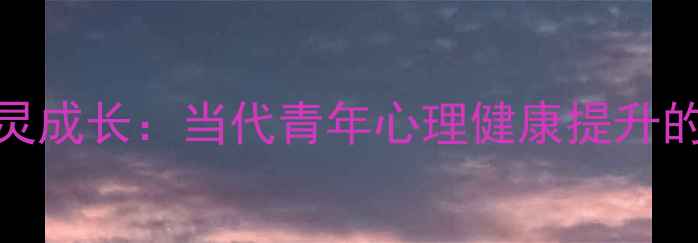 图片 自我关爱与心灵成长：当代青年心理健康提升的7大科学指南1