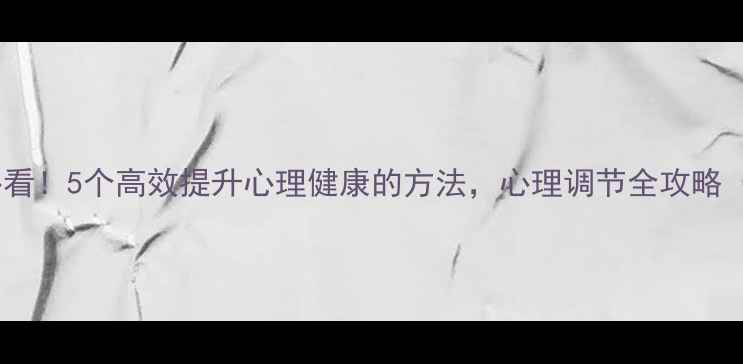 图片 自我成长必看！5个高效提升心理健康的方法，心理调节全攻略（附案例）1
