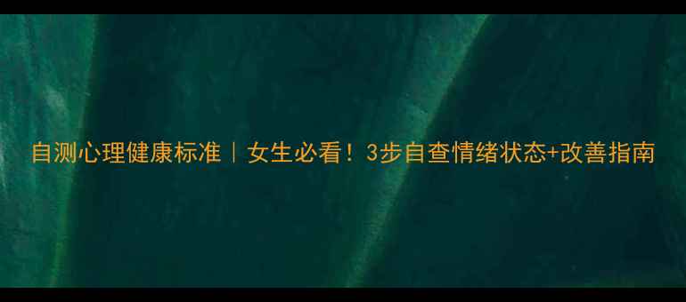 图片 自测心理健康标准｜女生必看！3步自查情绪状态+改善指南