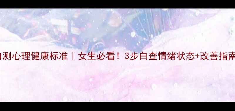 图片 自测心理健康标准｜女生必看！3步自查情绪状态+改善指南2