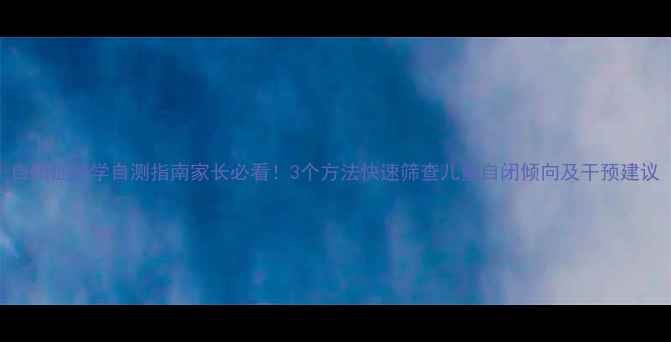 图片 自闭症科学自测指南家长必看！3个方法快速筛查儿童自闭倾向及干预建议