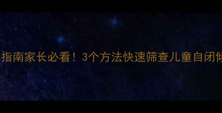 图片 自闭症科学自测指南家长必看！3个方法快速筛查儿童自闭倾向及干预建议1