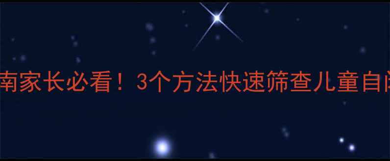 图片 自闭症科学自测指南家长必看！3个方法快速筛查儿童自闭倾向及干预建议2