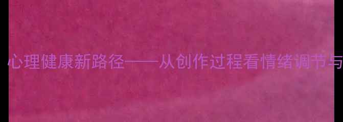 图片 艺术疗愈：心理健康新路径——从创作过程看情绪调节与自我成长2