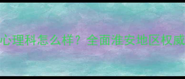 图片 苏北人民医院心理科怎么样？全面淮安地区权威心理诊疗服务