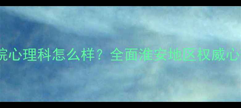 图片 苏北人民医院心理科怎么样？全面淮安地区权威心理诊疗服务1