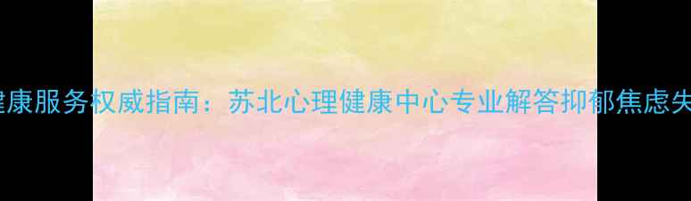 图片 苏北地区心理健康服务权威指南：苏北心理健康中心专业解答抑郁焦虑失眠等常见问题2