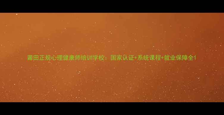 图片 莆田正规心理健康师培训学校：国家认证+系统课程+就业保障全1